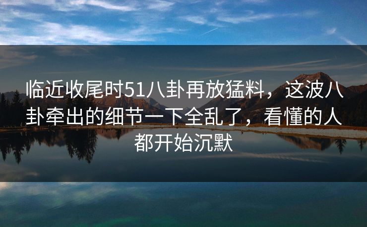 临近收尾时51八卦再放猛料，这波八卦牵出的细节一下全乱了，看懂的人都开始沉默