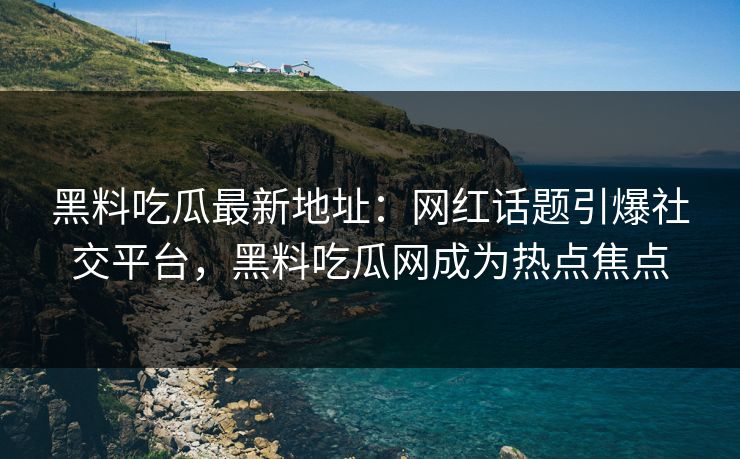 黑料吃瓜最新地址：网红话题引爆社交平台，黑料吃瓜网成为热点焦点