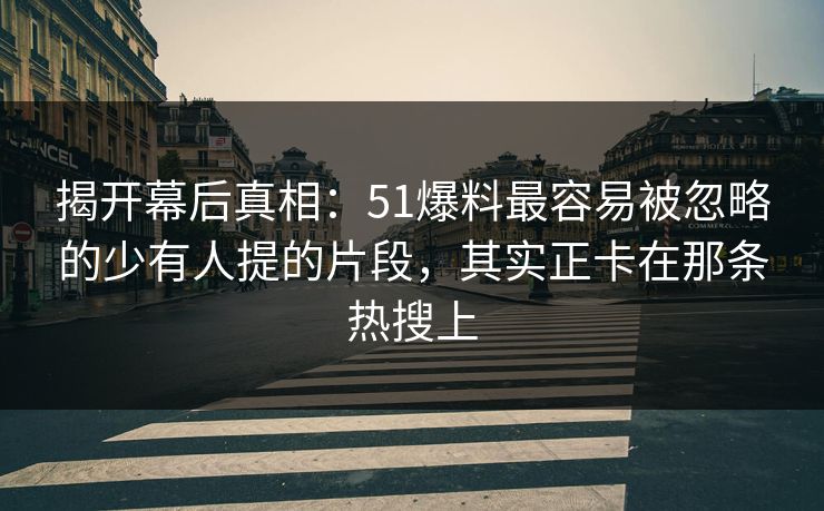 揭开幕后真相：51爆料最容易被忽略的少有人提的片段，其实正卡在那条热搜上