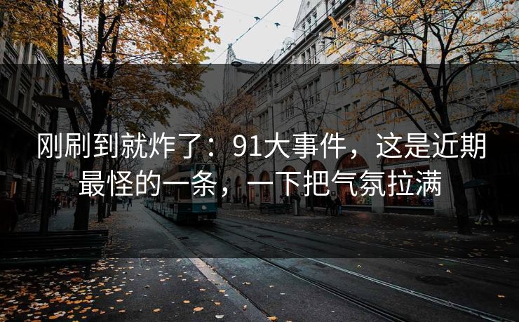 刚刷到就炸了：91大事件，这是近期最怪的一条，一下把气氛拉满