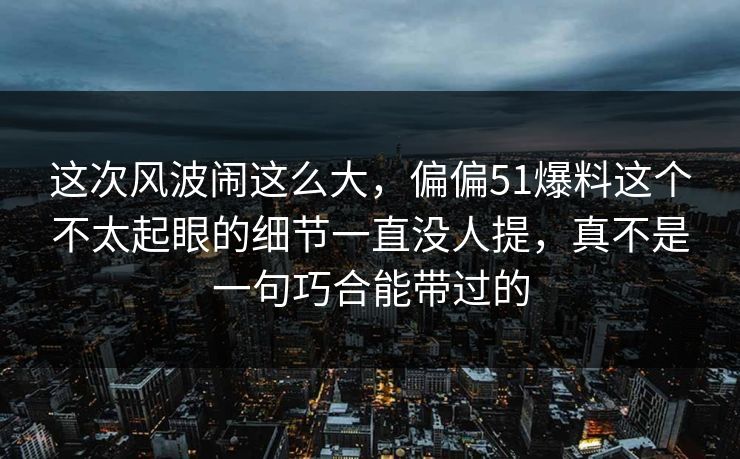 这次风波闹这么大，偏偏51爆料这个不太起眼的细节一直没人提，真不是一句巧合能带过的