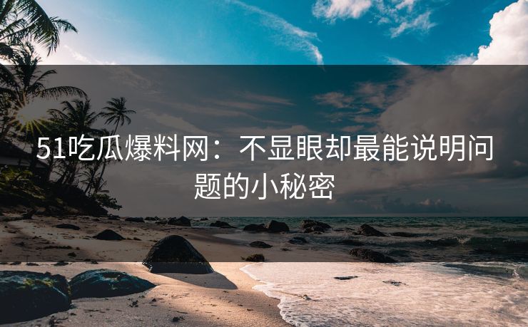 51吃瓜爆料网：不显眼却最能说明问题的小秘密