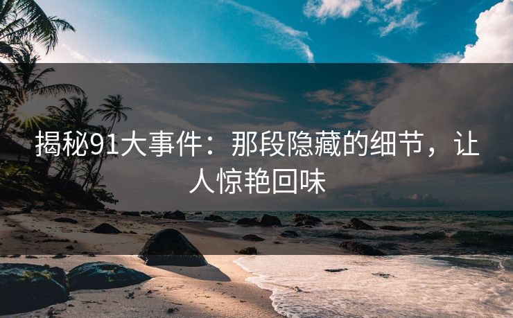 揭秘91大事件：那段隐藏的细节，让人惊艳回味