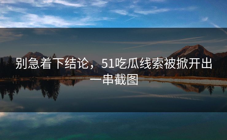 别急着下结论，51吃瓜线索被掀开出一串截图