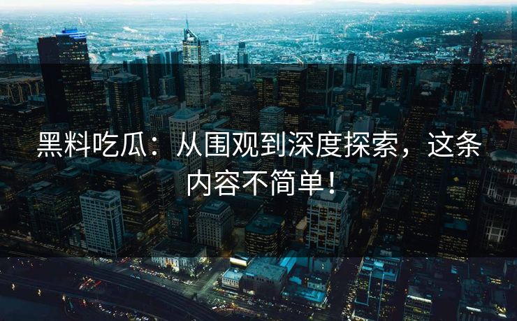 黑料吃瓜：从围观到深度探索，这条内容不简单！