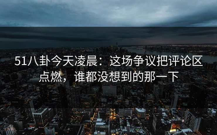 51八卦今天凌晨:这场争议把评论区点燃,谁都没想到的那一下 51八卦今天凌晨:这场争议把评论区点燃,谁都没想到的那一下