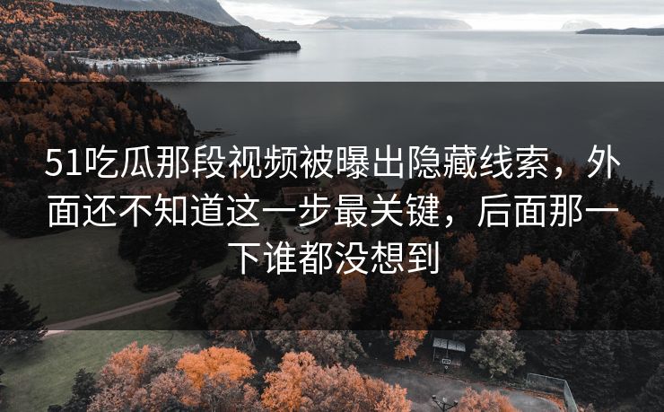 51吃瓜那段视频被曝出隐藏线索，外面还不知道这一步最关键，后面那一下谁都没想到