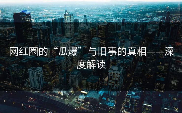 网红圈的“瓜爆”与旧事的真相——深度解读