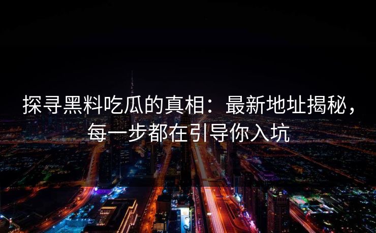 探寻黑料吃瓜的真相：最新地址揭秘，每一步都在引导你入坑