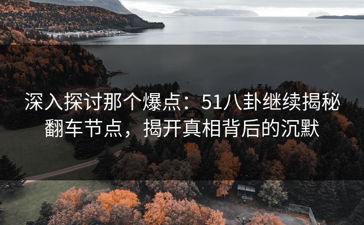 深入探讨那个爆点：51八卦继续揭秘翻车节点，揭开真相背后的沉默