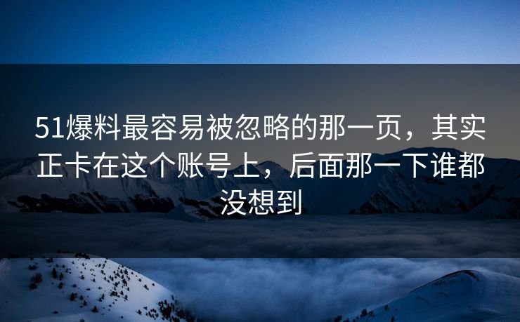 51爆料最容易被忽略的那一页，其实正卡在这个账号上，后面那一下谁都没想到