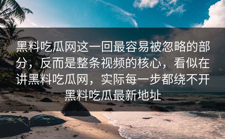 黑料吃瓜网这一回最容易被忽略的部分，反而是整条视频的核心，看似在讲黑料吃瓜网，实际每一步都绕不开黑料吃瓜最新地址