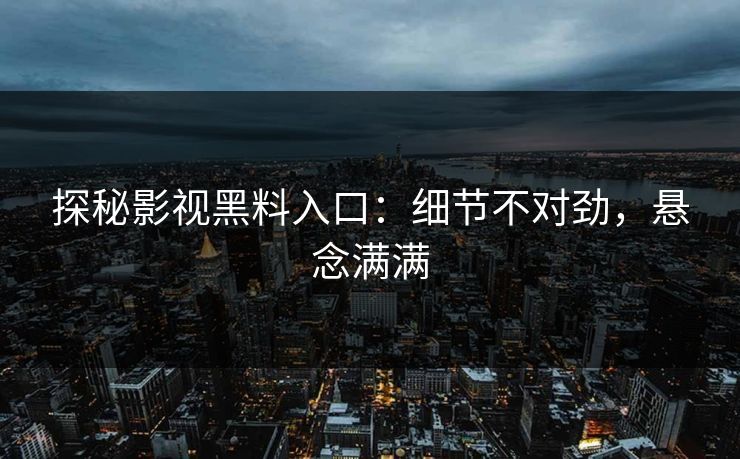 探秘影视黑料入口：细节不对劲，悬念满满