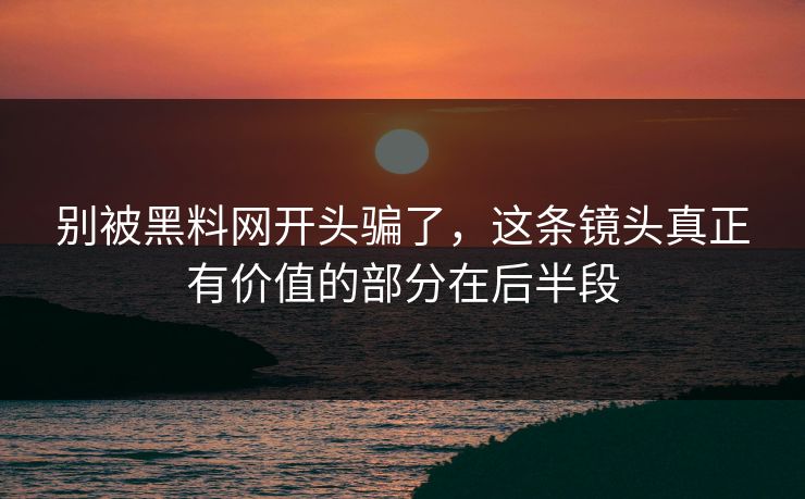 别被黑料网开头骗了，这条镜头真正有价值的部分在后半段