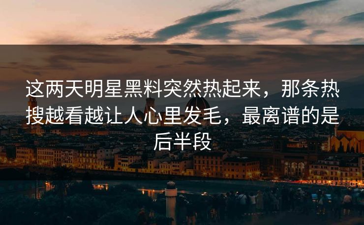这两天明星黑料突然热起来，那条热搜越看越让人心里发毛，最离谱的是后半段