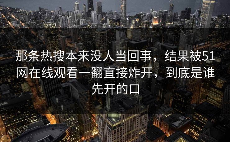 那条热搜本来没人当回事，结果被51网在线观看一翻直接炸开，到底是谁先开的口