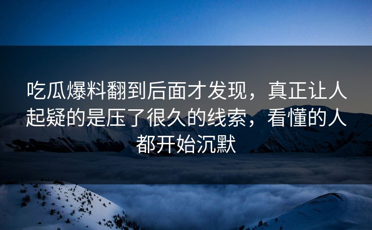 吃瓜爆料翻到后面才发现，真正让人起疑的是压了很久的线索，看懂的人都开始沉默