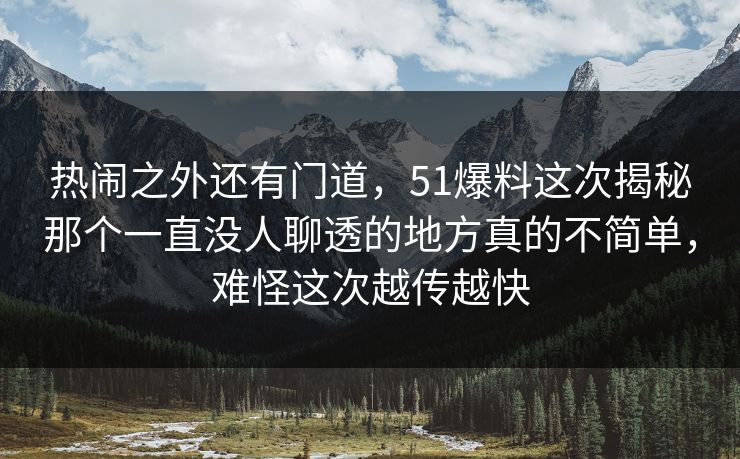 热闹之外还有门道，51爆料这次揭秘那个一直没人聊透的地方真的不简单，难怪这次越传越快