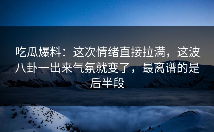 吃瓜爆料：这次情绪直接拉满，这波八卦一出来气氛就变了，最离谱的是后半段