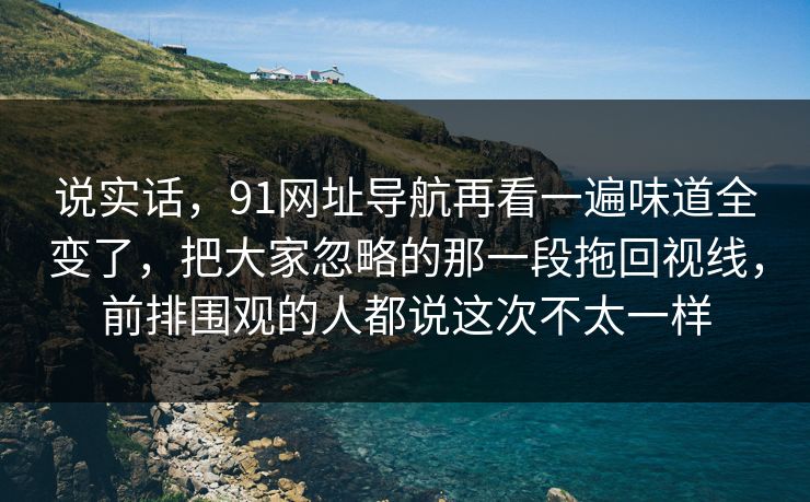 说实话,91网址导航再看一遍味道全变了,把大家忽略的那一段拖回视线,前排围观的人都说这次不太一样 说实话,91网址导航再看一遍味道全变了,把大家忽略的那一段拖回视线,前排围观的人都说这次不太一样