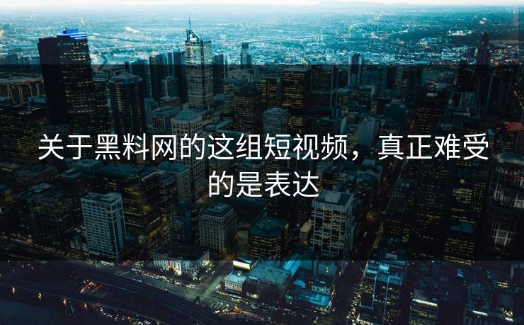 关于黑料网的这组短视频,真正难受的是表达 关于黑料网的这组短视频,真正难受的是表达