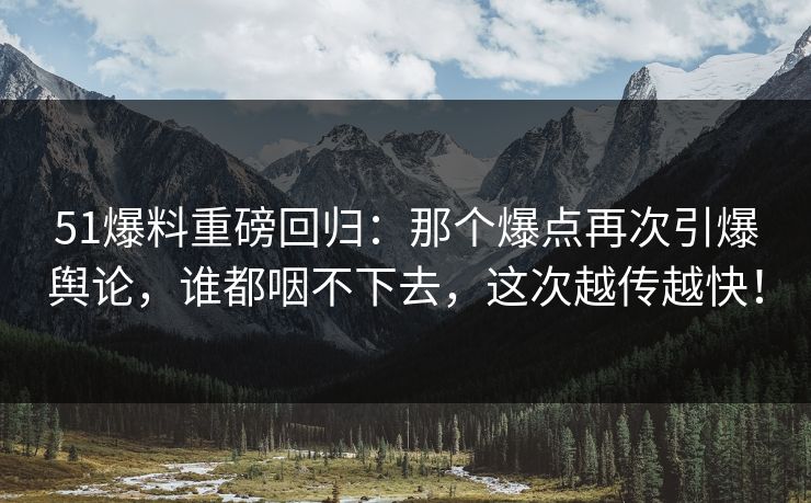 51爆料重磅回归:那个爆点再次引爆舆论,谁都咽不下去,这次越传越快! 51爆料重磅回归:那个爆点再次引爆舆论,谁都咽不下去,这次越传越快!