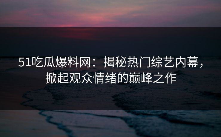 51吃瓜爆料网：揭秘热门综艺内幕，掀起观众情绪的巅峰之作