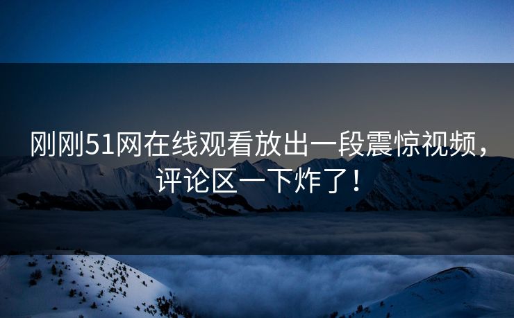 刚刚51网在线观看放出一段震惊视频，评论区一下炸了！