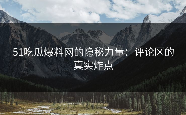 51吃瓜爆料网的隐秘力量：评论区的真实炸点
