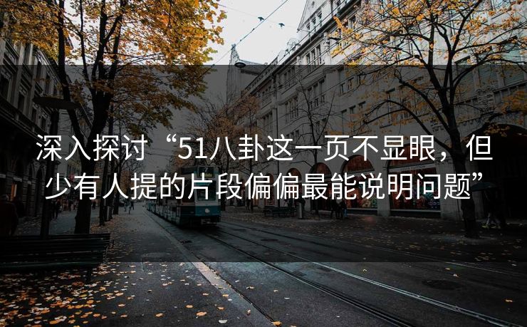 深入探讨“51八卦这一页不显眼，但少有人提的片段偏偏最能说明问题”