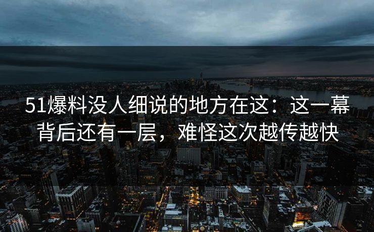 51爆料没人细说的地方在这：这一幕背后还有一层，难怪这次越传越快