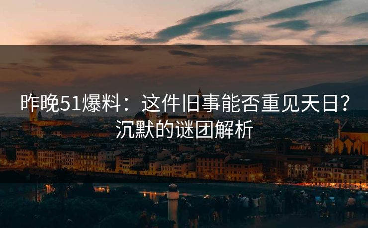昨晚51爆料：这件旧事能否重见天日？沉默的谜团解析