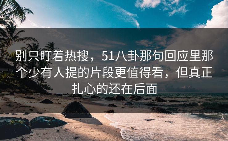 别只盯着热搜，51八卦那句回应里那个少有人提的片段更值得看，但真正扎心的还在后面