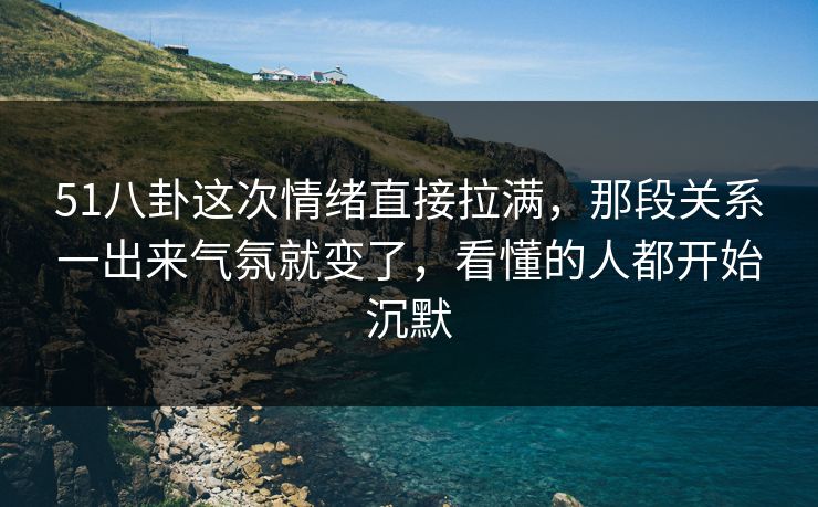 51八卦这次情绪直接拉满,那段关系一出来气氛就变了,看懂的人都开始沉默 51八卦这次情绪直接拉满,那段关系一出来气氛就变了,看懂的人都开始沉默