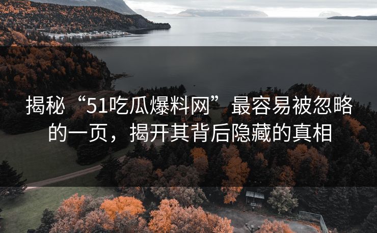 揭秘“51吃瓜爆料网”最容易被忽略的一页，揭开其背后隐藏的真相