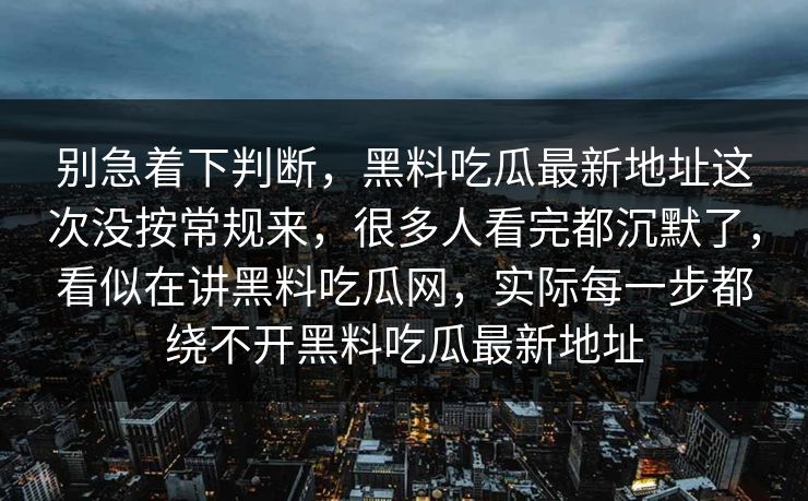 别急着下判断，黑料吃瓜最新地址这次没按常规来，很多人看完都沉默了，看似在讲黑料吃瓜网，实际每一步都绕不开黑料吃瓜最新地址