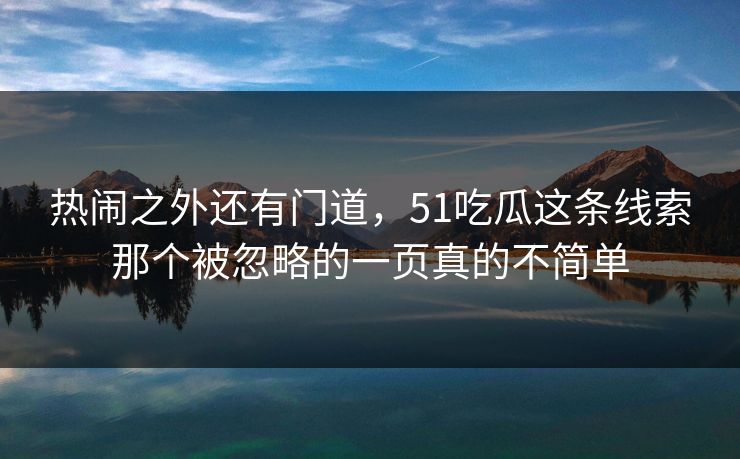 热闹之外还有门道，51吃瓜这条线索那个被忽略的一页真的不简单