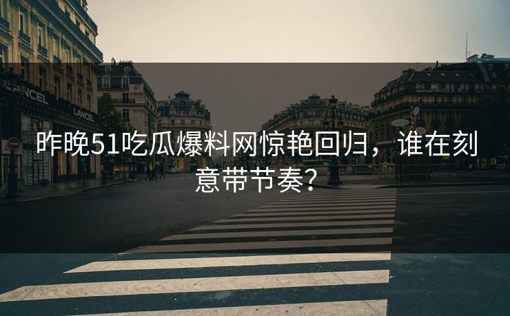 昨晚51吃瓜爆料网惊艳回归，谁在刻意带节奏？