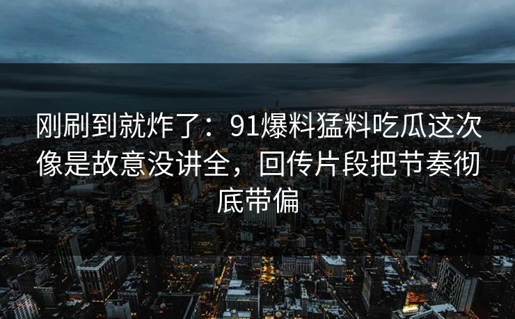 刚刷到就炸了：91爆料猛料吃瓜这次像是故意没讲全，回传片段把节奏彻底带偏