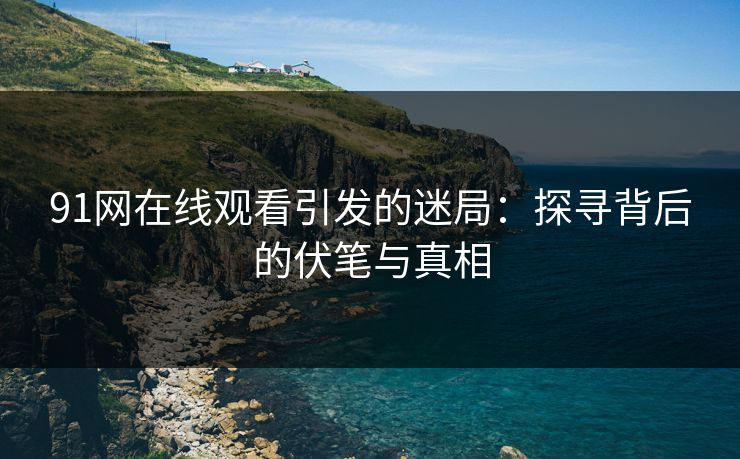 91网在线观看引发的迷局：探寻背后的伏笔与真相