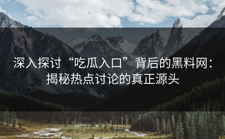 深入探讨“吃瓜入口”背后的黑料网:揭秘热点讨论的真正源头 深入探讨“吃瓜入口”背后的黑料网:揭秘热点讨论的真正源头
