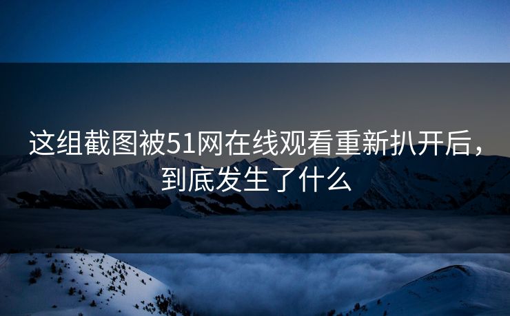这组截图被51网在线观看重新扒开后，到底发生了什么
