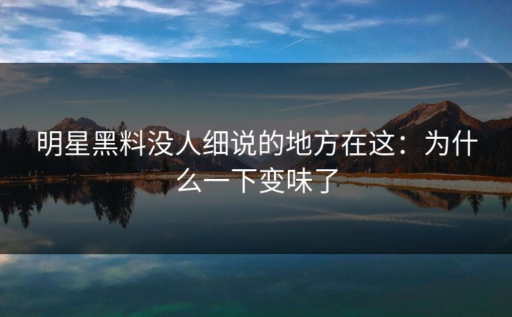 明星黑料没人细说的地方在这:为什么一下变味了 明星黑料没人细说的地方在这:为什么一下变味了