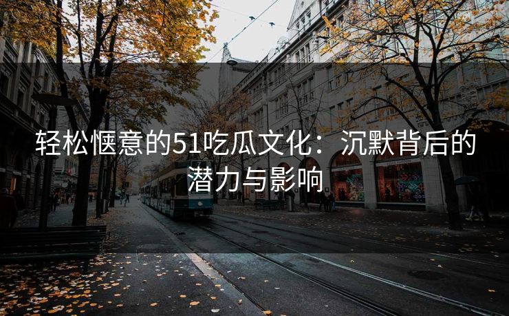轻松惬意的51吃瓜文化:沉默背后的潜力与影响 轻松惬意的51吃瓜文化:沉默背后的潜力与影响