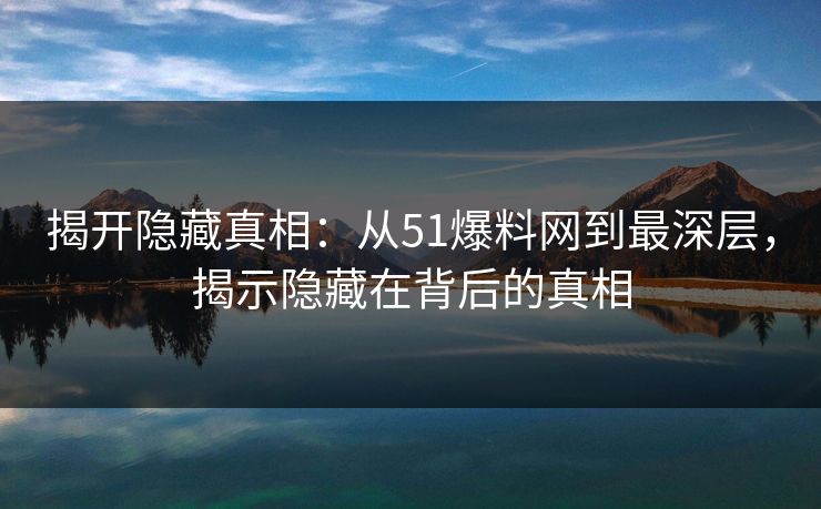 揭开隐藏真相：从51爆料网到最深层，揭示隐藏在背后的真相