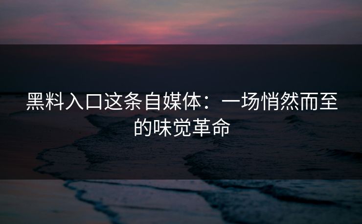 黑料入口这条自媒体：一场悄然而至的味觉革命