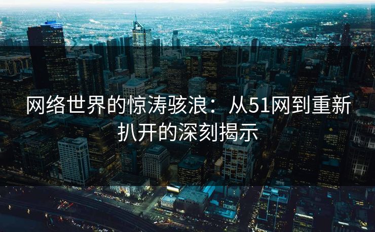 网络世界的惊涛骇浪：从51网到重新扒开的深刻揭示