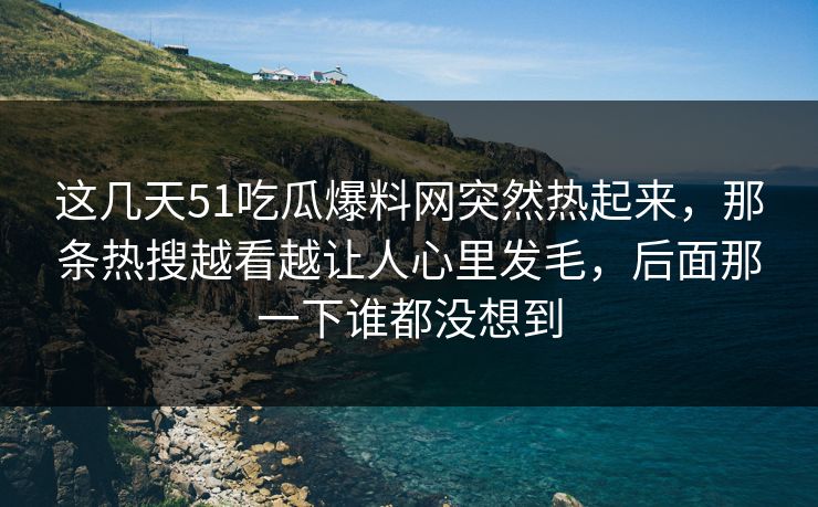 这几天51吃瓜爆料网突然热起来，那条热搜越看越让人心里发毛，后面那一下谁都没想到