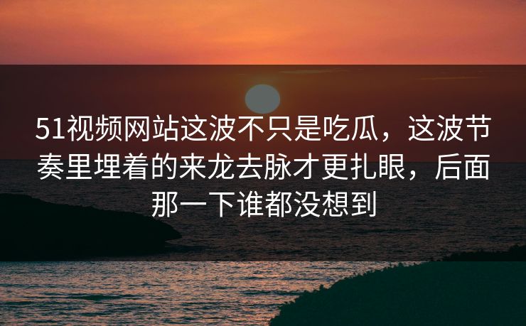 51视频网站这波不只是吃瓜，这波节奏里埋着的来龙去脉才更扎眼，后面那一下谁都没想到