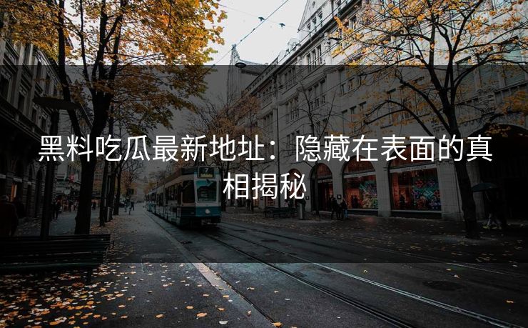 黑料吃瓜最新地址：隐藏在表面的真相揭秘